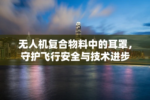 无人机复合物料中的耳罩，守护飞行安全与技术进步