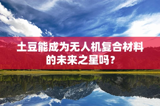 土豆能成为无人机复合材料的未来之星吗？