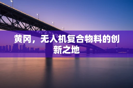 黄冈，无人机复合物料的创新之地