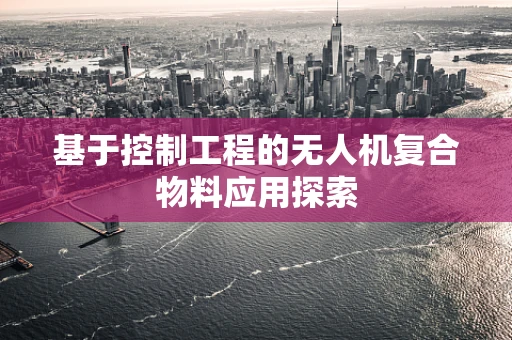 基于控制工程的无人机复合物料应用探索