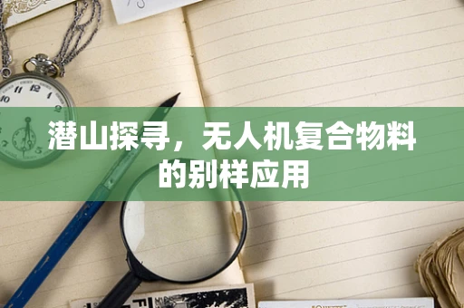 潜山探寻，无人机复合物料的别样应用