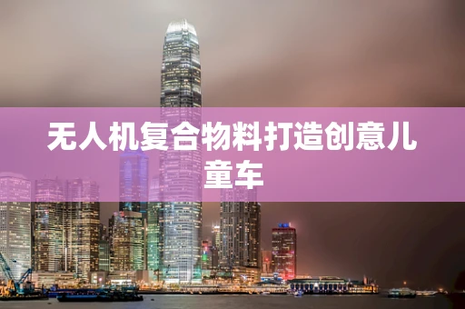 无人机复合物料打造创意儿童车