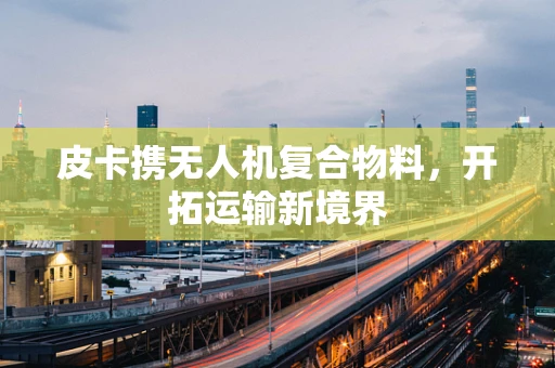 皮卡携无人机复合物料，开拓运输新境界