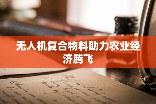 无人机复合物料助力农业经济腾飞