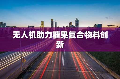 无人机助力糖果复合物料创新