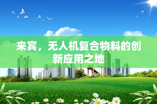 来宾，无人机复合物料的创新应用之地