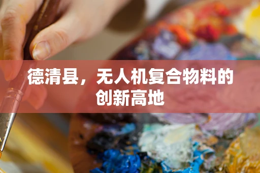 德清县，无人机复合物料的创新高地