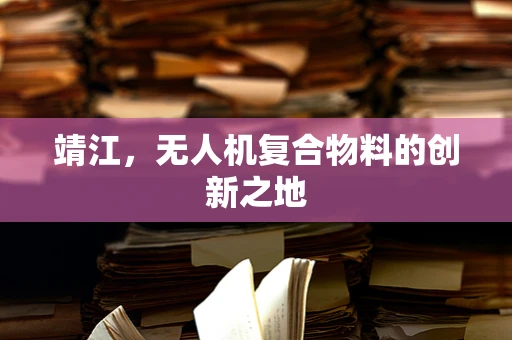 靖江，无人机复合物料的创新之地