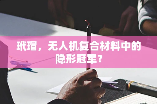 玳瑁，无人机复合材料中的隐形冠军？