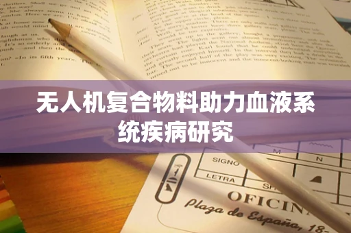 无人机复合物料助力血液系统疾病研究