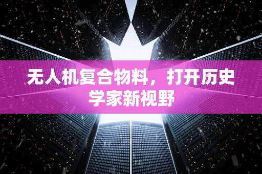 无人机复合物料，打开历史学家新视野