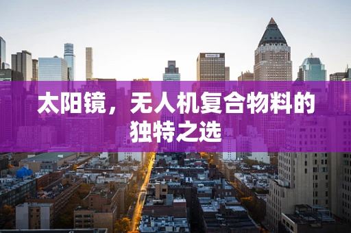 太阳镜，无人机复合物料的独特之选