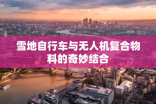雪地自行车与无人机复合物料的奇妙结合