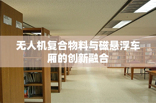 无人机复合物料与磁悬浮车厢的创新融合