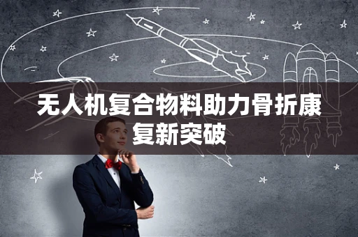 无人机复合物料助力骨折康复新突破