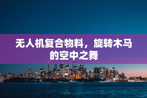 无人机复合物料，旋转木马的空中之舞