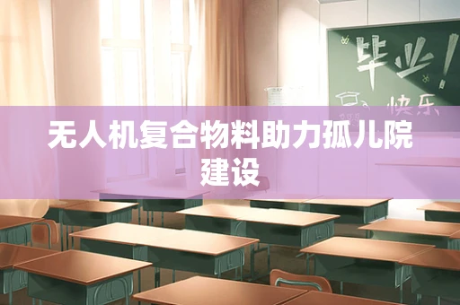 无人机复合物料助力孤儿院建设