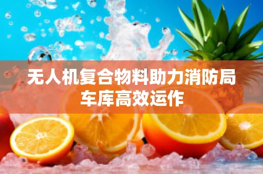无人机复合物料助力消防局车库高效运作
