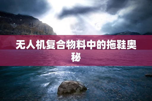 无人机复合物料中的拖鞋奥秘