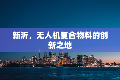 新沂，无人机复合物料的创新之地