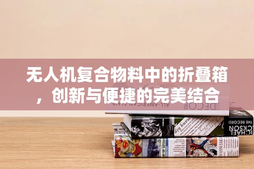 无人机复合物料中的折叠箱，创新与便捷的完美结合