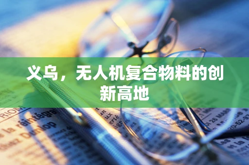 义乌，无人机复合物料的创新高地