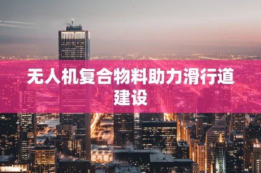 无人机复合物料助力滑行道建设