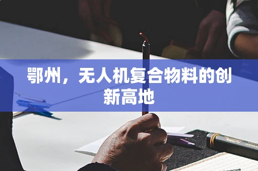 鄂州，无人机复合物料的创新高地