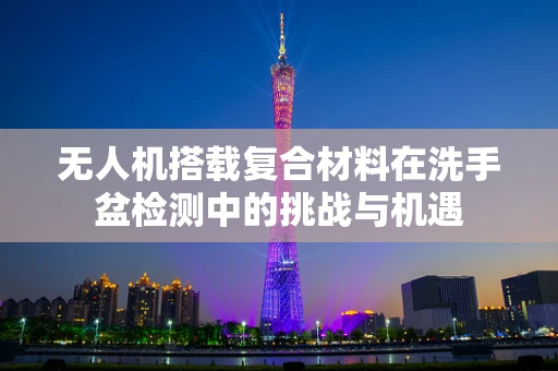 无人机搭载复合材料在洗手盆检测中的挑战与机遇