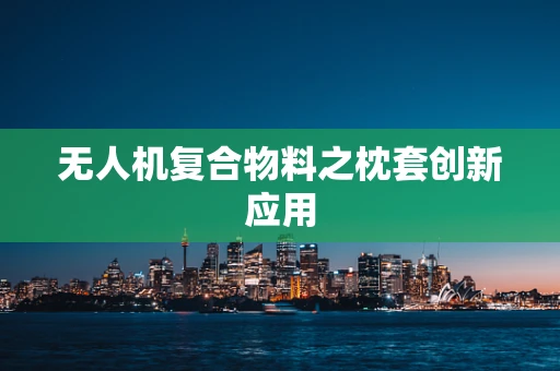 无人机复合物料之枕套创新应用
