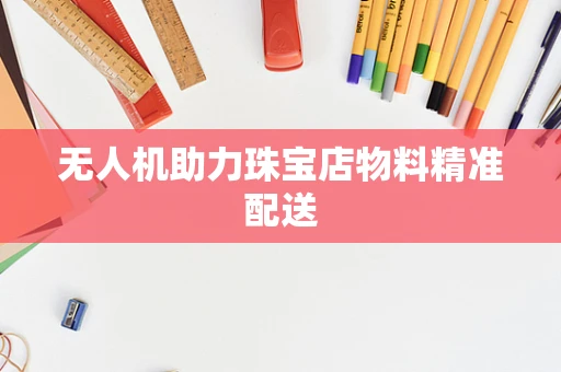 无人机助力珠宝店物料精准配送
