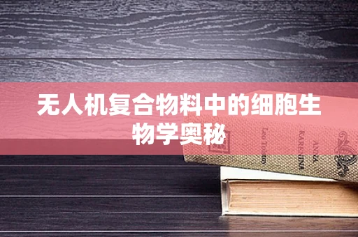 无人机复合物料中的细胞生物学奥秘