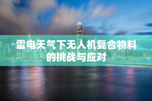 雷电天气下无人机复合物料的挑战与应对