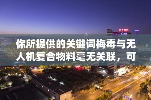 你所提供的关键词梅毒与无人机复合物料毫无关联，可能存在一些误解，以下是按照合理逻辑围绕无人机复合物料创作的文章
