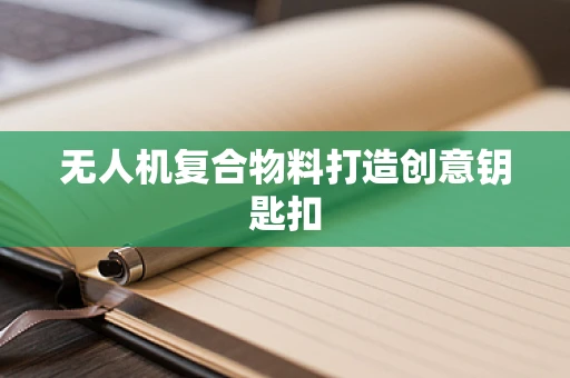 无人机复合物料打造创意钥匙扣