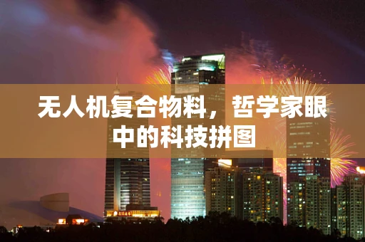 无人机复合物料，哲学家眼中的科技拼图