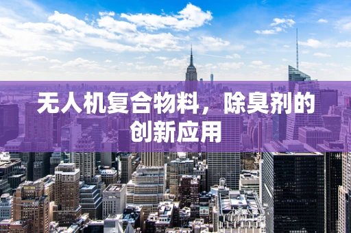 无人机复合物料，除臭剂的创新应用