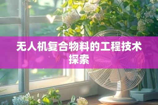 无人机复合物料的工程技术探索