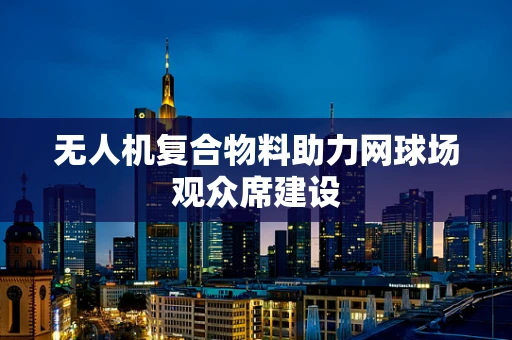 无人机复合物料助力网球场观众席建设