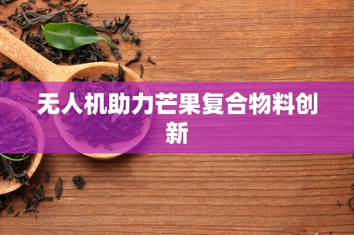 无人机助力芒果复合物料创新