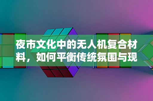 夜市文化中的无人机复合材料，如何平衡传统氛围与现代科技？