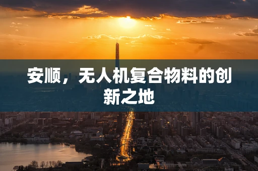 安顺，无人机复合物料的创新之地