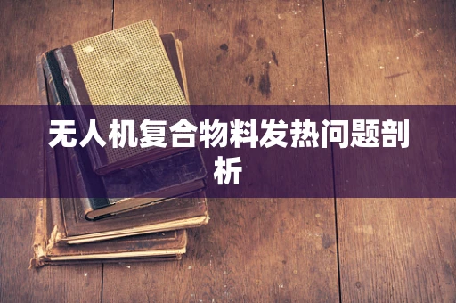 无人机复合物料发热问题剖析