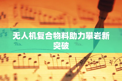 无人机复合物料助力攀岩新突破