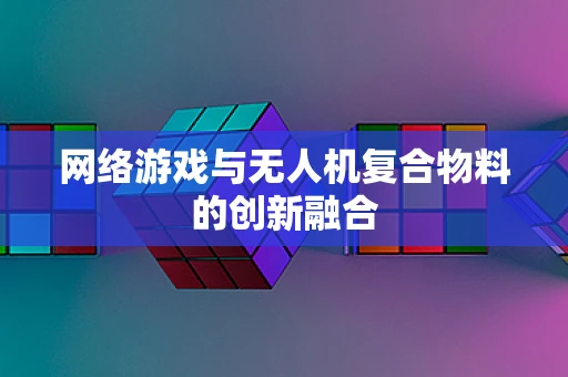 网络游戏与无人机复合物料的创新融合