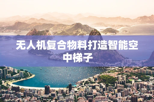无人机复合物料打造智能空中梯子