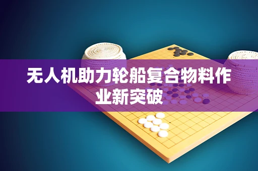 无人机助力轮船复合物料作业新突破