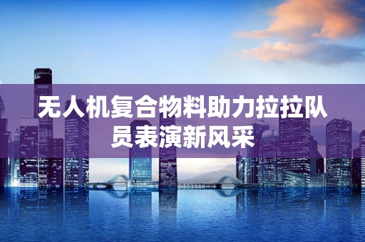 无人机复合物料助力拉拉队员表演新风采