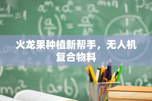 火龙果种植新帮手，无人机复合物料