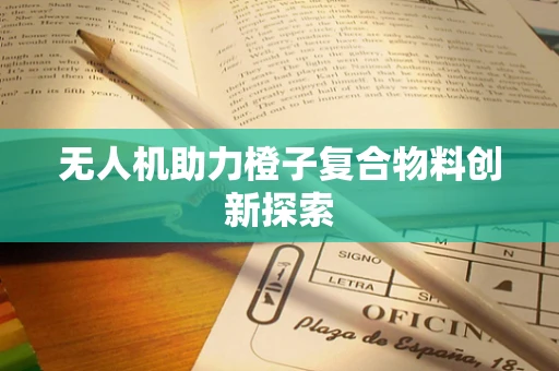 无人机助力橙子复合物料创新探索